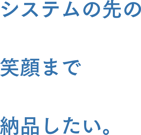 システムの先の笑顔まで納品したい。